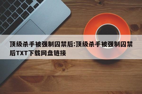 顶级杀手被强制囚禁后:顶级杀手被强制囚禁后TXT下载网盘链接