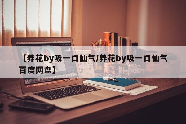 【养花by吸一口仙气/养花by吸一口仙气百度网盘】