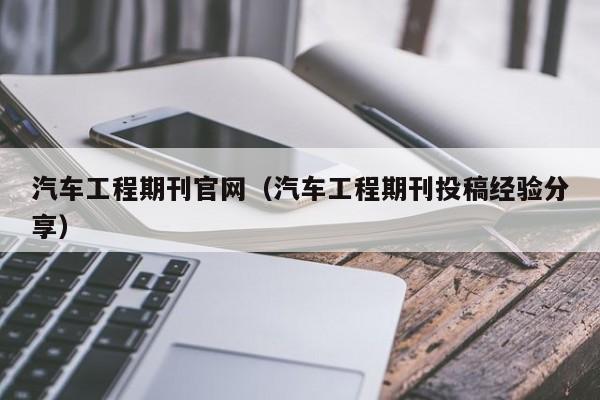 汽车工程期刊官网(汽车工程期刊投稿经验分享)