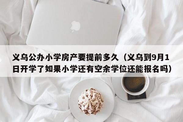 义乌公办小学房产要提前多久(义乌到9月1日开学了如果小学还有空余学位还能报名吗)