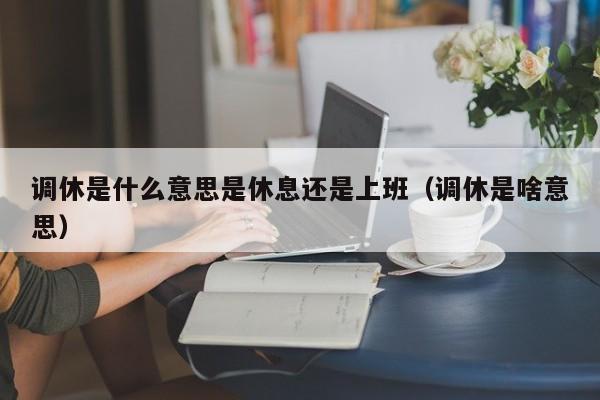 调休是什么意思是休息还是上班(调休是啥意思)