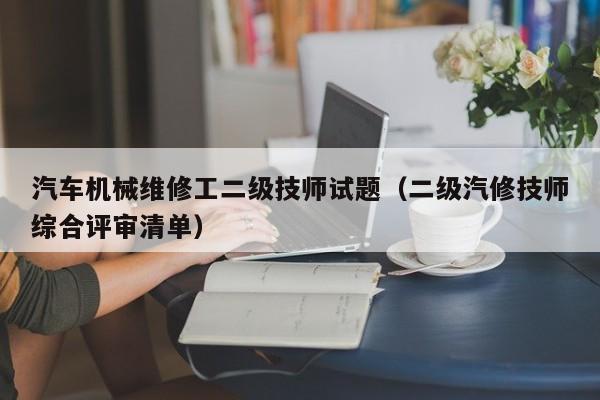 汽车机械维修工二级技师试题(二级汽修技师综合评审清单)
