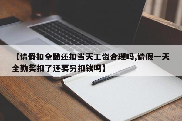 【请假扣全勤还扣当天工资合理吗,请假一天全勤奖扣了还要另扣钱吗】