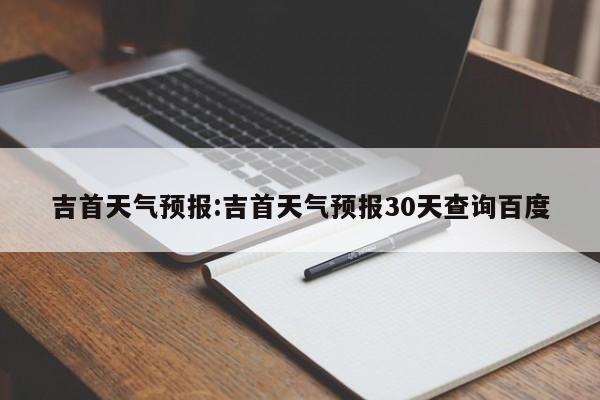吉首天气预报:吉首天气预报30天查询百度