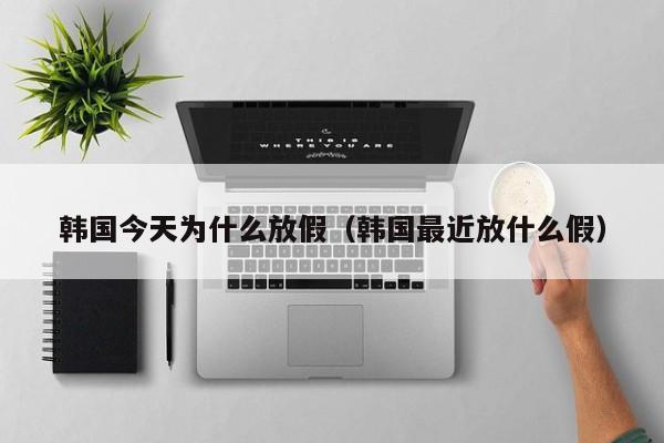 韩国今天为什么放假(韩国最近放什么假)