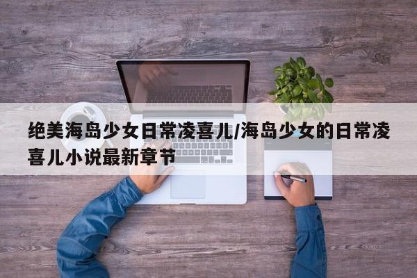 绝美海岛少女日常凌喜儿/海岛少女的日常凌喜儿小说最新章节