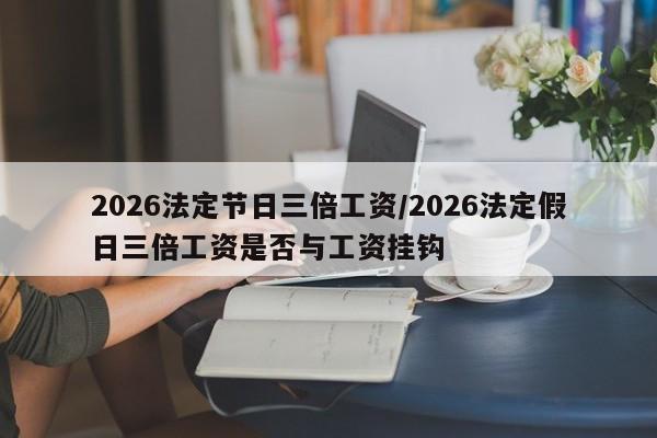 2026法定节日三倍工资/2026法定假日三倍工资是否与工资挂钩