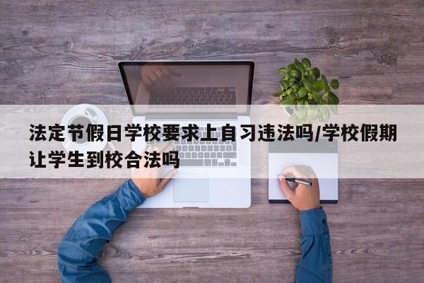法定节假日学校要求上自习违法吗/学校假期让学生到校合法吗