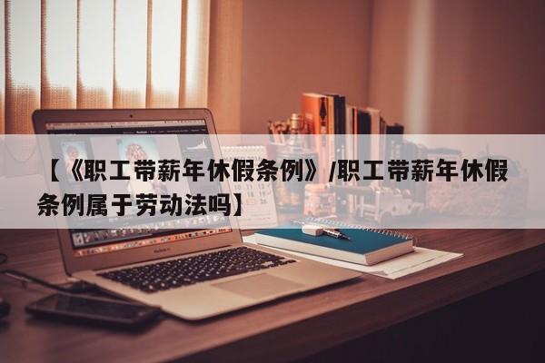 【《职工带薪年休假条例》/职工带薪年休假条例属于劳动法吗】