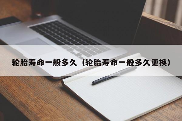 轮胎寿命一般多久(轮胎寿命一般多久更换)