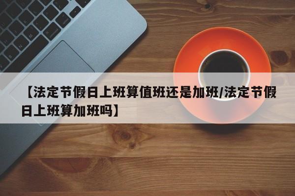 【法定节假日上班算值班还是加班/法定节假日上班算加班吗】