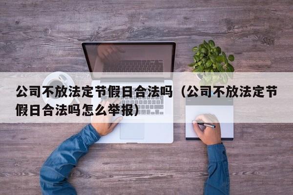 公司不放法定节假日合法吗(公司不放法定节假日合法吗怎么举报)