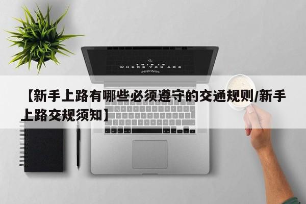 【新手上路有哪些必须遵守的交通规则/新手上路交规须知】