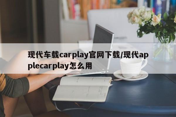 现代车载carplay官网下载/现代applecarplay怎么用