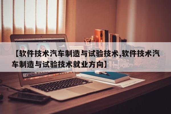 【软件技术汽车制造与试验技术,软件技术汽车制造与试验技术就业方向】
