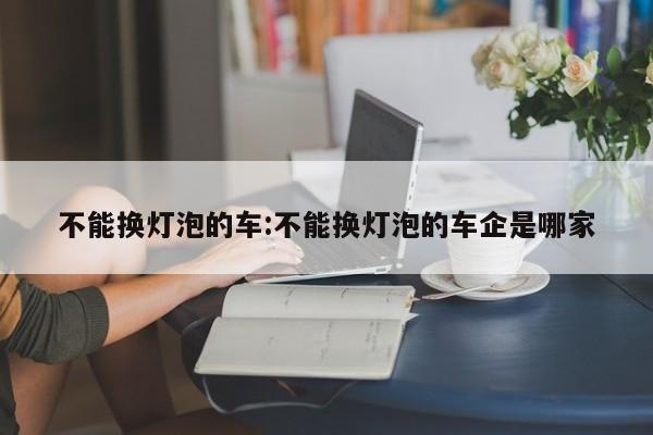 不能换灯泡的车:不能换灯泡的车企是哪家