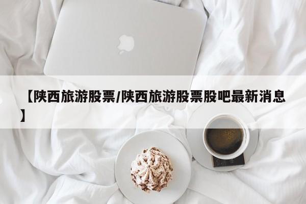 【陕西旅游股票/陕西旅游股票股吧最新消息】