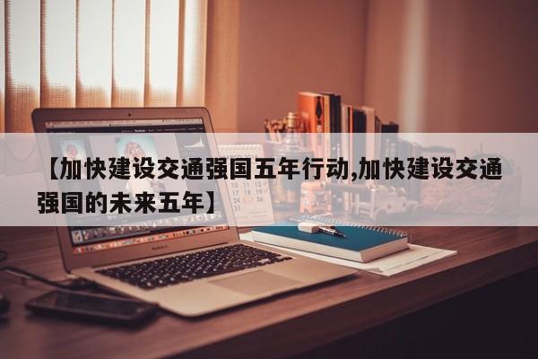 【加快建设交通强国五年行动,加快建设交通强国的未来五年】