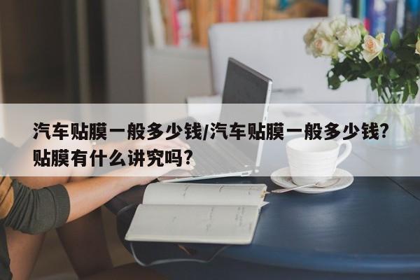 汽车贴膜一般多少钱/汽车贴膜一般多少钱?贴膜有什么讲究吗?