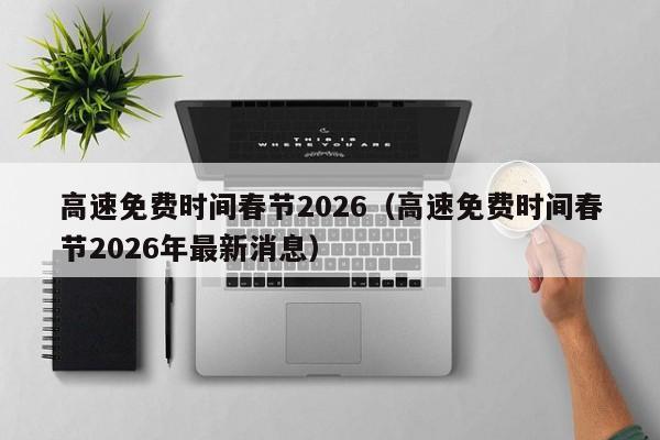 高速免费时间春节2026(高速免费时间春节2026年最新消息)