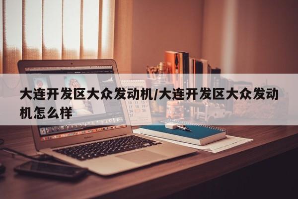 大连开发区大众发动机/大连开发区大众发动机怎么样
