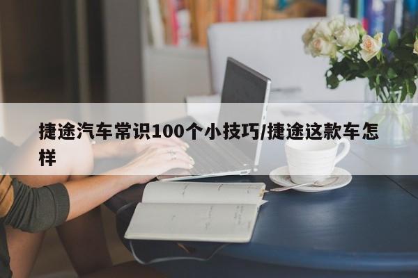 捷途汽车常识100个小技巧/捷途这款车怎样