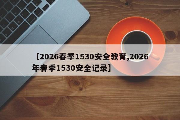 【2026春季1530安全教育,2026年春季1530安全记录】
