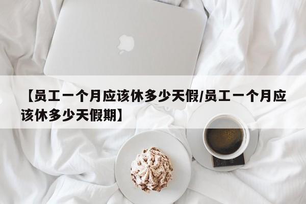 【员工一个月应该休多少天假/员工一个月应该休多少天假期】