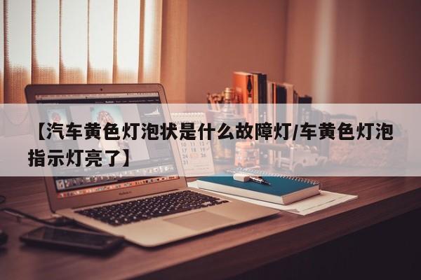 【汽车黄色灯泡状是什么故障灯/车黄色灯泡指示灯亮了】