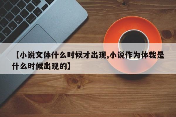 【小说文体什么时候才出现,小说作为体裁是什么时候出现的】