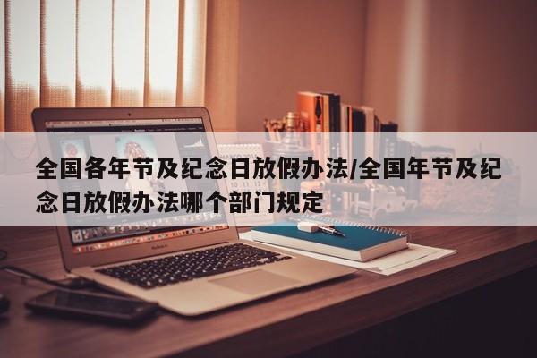 全国各年节及纪念日放假办法/全国年节及纪念日放假办法哪个部门规定