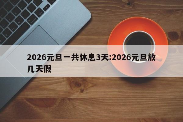 2026元旦一共休息3天:2026元旦放几天假