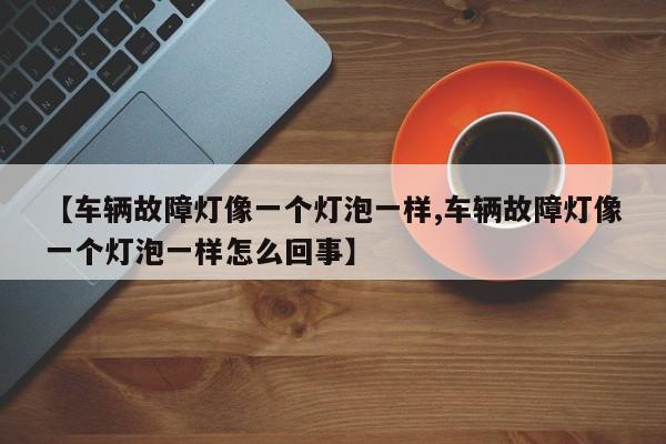 【车辆故障灯像一个灯泡一样,车辆故障灯像一个灯泡一样怎么回事】