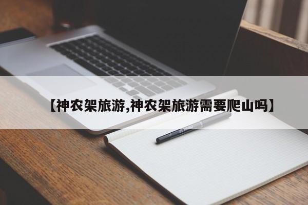 【神农架旅游,神农架旅游需要爬山吗】