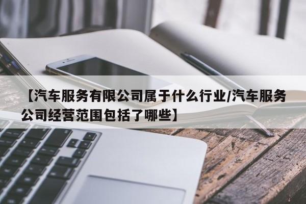 【汽车服务有限公司属于什么行业/汽车服务公司经营范围包括了哪些】