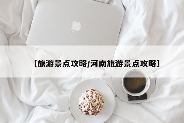 【旅游景点攻略/河南旅游景点攻略】