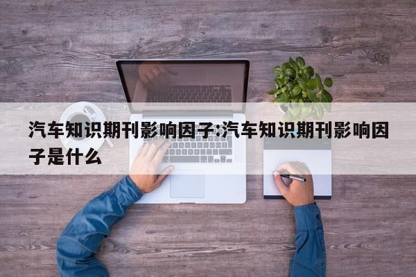 汽车知识期刊影响因子:汽车知识期刊影响因子是什么