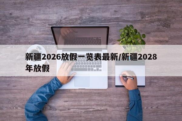 新疆2026放假一览表最新/新疆2028年放假