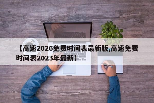 【高速2026免费时间表最新版,高速免费时间表2023年最新】