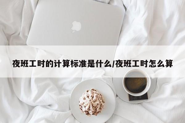 夜班工时的计算标准是什么/夜班工时怎么算