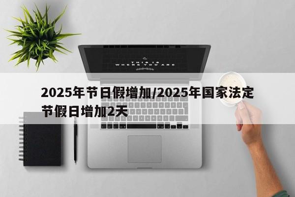 2025年节日假增加/2025年国家法定节假日增加2天