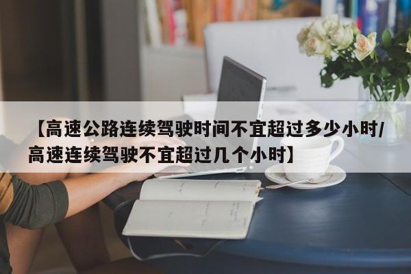 【高速公路连续驾驶时间不宜超过多少小时/高速连续驾驶不宜超过几个小时】