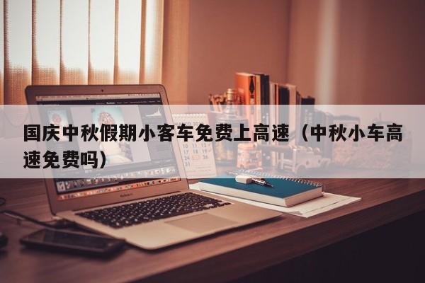 国庆中秋假期小客车免费上高速(中秋小车高速免费吗)