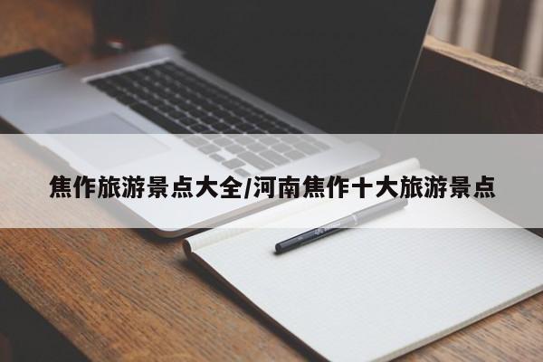 焦作旅游景点大全/河南焦作十大旅游景点