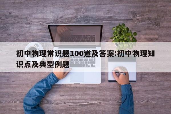 初中物理常识题100道及答案:初中物理知识点及典型例题