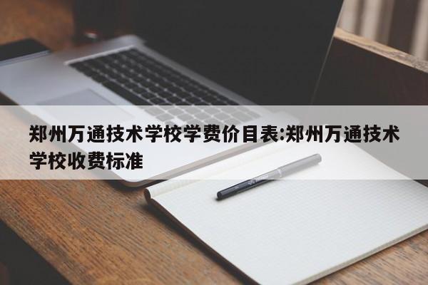 郑州万通技术学校学费价目表:郑州万通技术学校收费标准