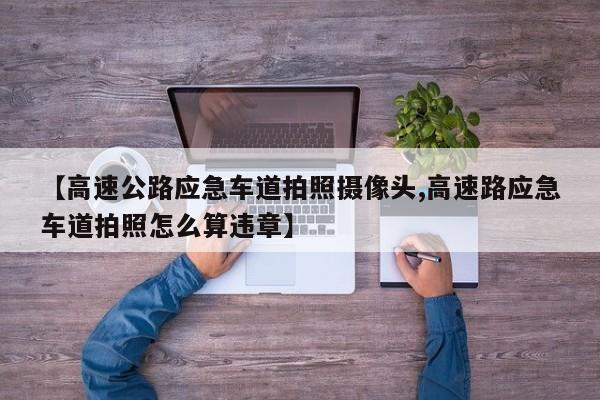【高速公路应急车道拍照摄像头,高速路应急车道拍照怎么算违章】