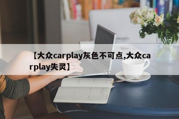 【大众carplay灰色不可点,大众carplay失灵】