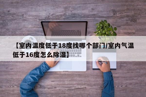 【室内温度低于18度找哪个部门/室内气温低于16度怎么除湿】