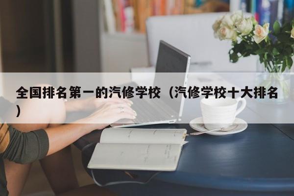 全国排名第一的汽修学校(汽修学校十大排名)